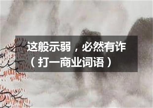 这般示弱，必然有诈（打一商业词语）
