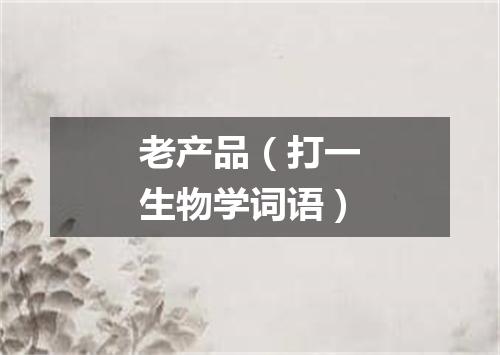 老产品（打一生物学词语）
