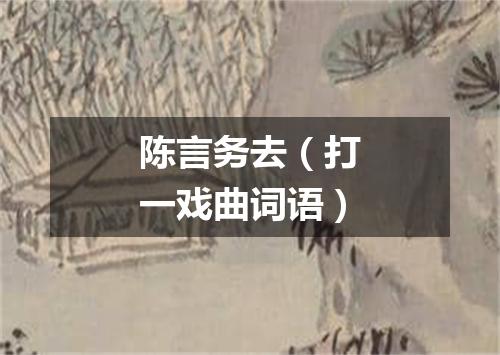陈言务去（打一戏曲词语）