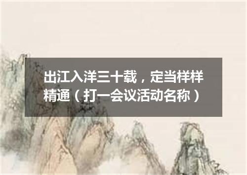 出江入洋三十载，定当样样精通（打一会议活动名称）