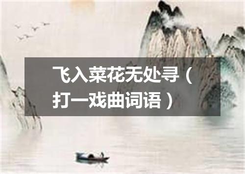 飞入菜花无处寻（打一戏曲词语）