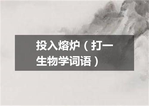 投入熔炉（打一生物学词语）