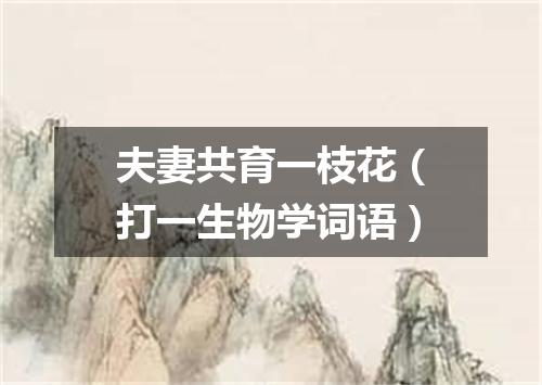 夫妻共育一枝花（打一生物学词语）