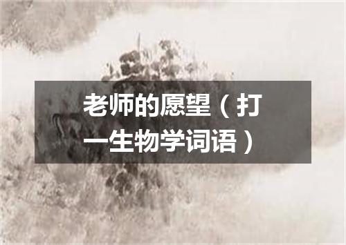 老师的愿望（打一生物学词语）