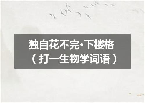 独自花不完·下楼格（打一生物学词语）