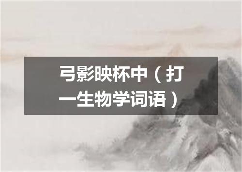 弓影映杯中（打一生物学词语）