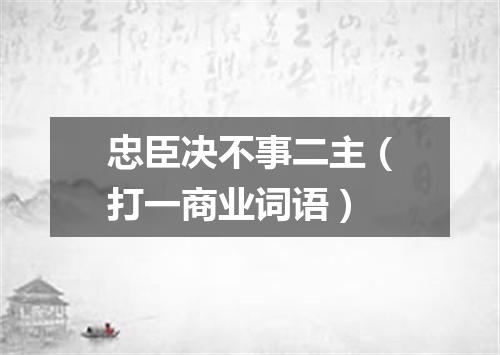 忠臣决不事二主（打一商业词语）