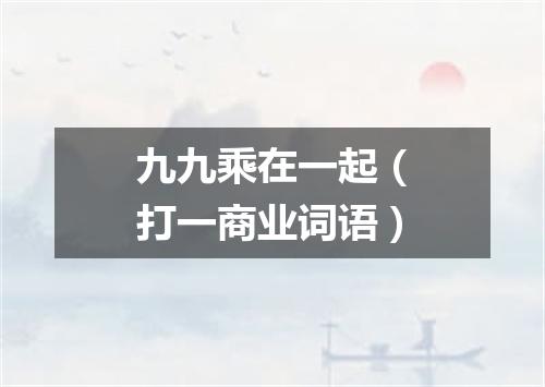九九乘在一起（打一商业词语）