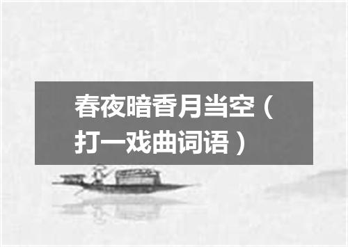春夜暗香月当空（打一戏曲词语）
