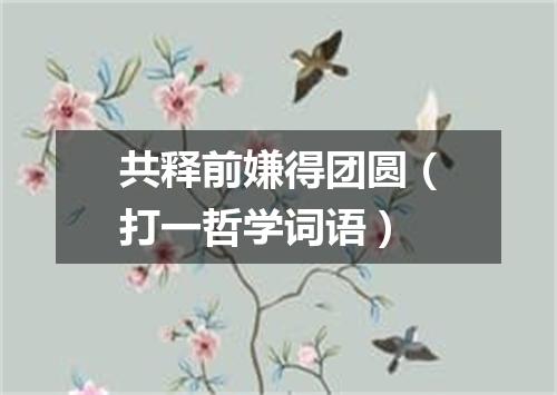 共释前嫌得团圆（打一哲学词语）