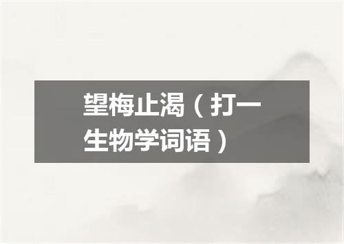 望梅止渴（打一生物学词语）