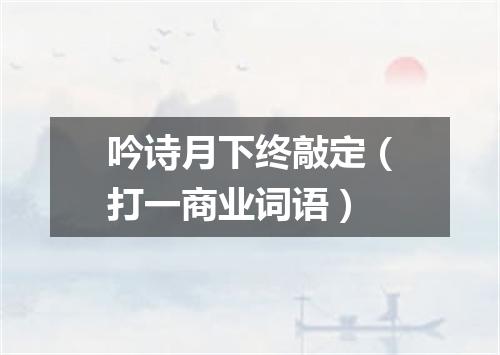 吟诗月下终敲定（打一商业词语）