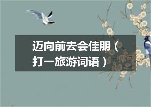迈向前去会佳朋（打一旅游词语）