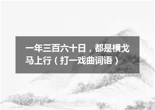 一年三百六十日，都是横戈马上行（打一戏曲词语）