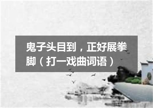 鬼子头目到，正好展拳脚（打一戏曲词语）