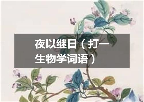 夜以继日（打一生物学词语）