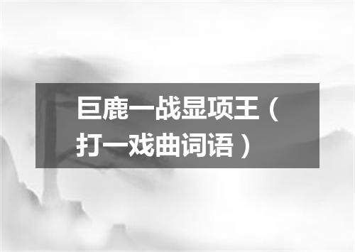 巨鹿一战显项王（打一戏曲词语）