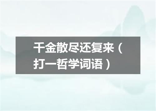千金散尽还复来（打一哲学词语）