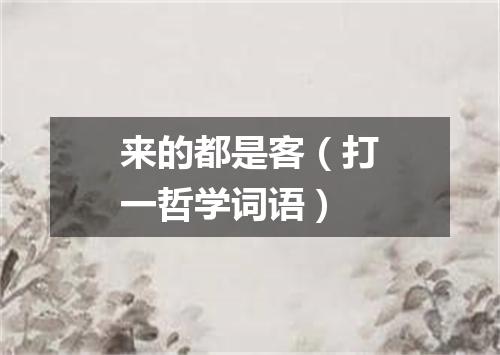 来的都是客（打一哲学词语）