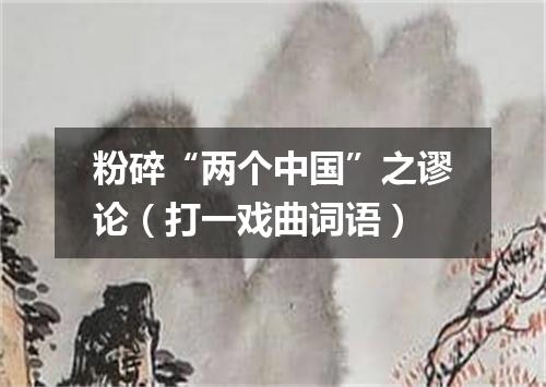 粉碎“两个中国”之谬论（打一戏曲词语）