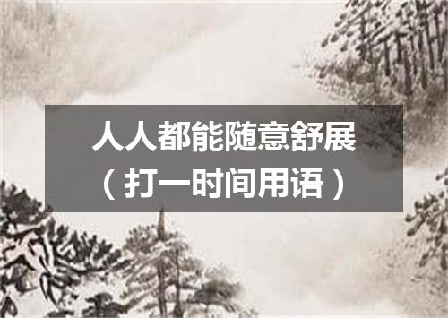 人人都能随意舒展（打一时间用语）