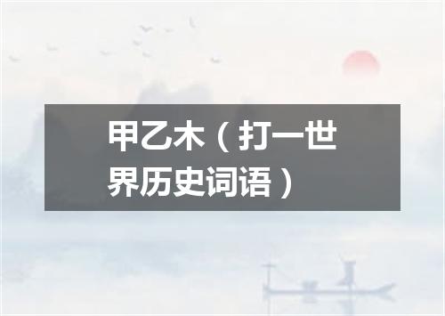 甲乙木（打一世界历史词语）