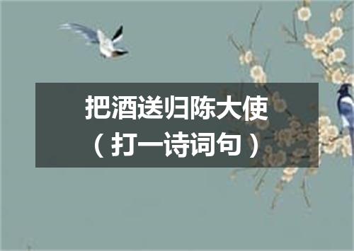 把酒送归陈大使（打一诗词句）