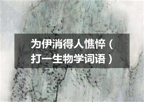 为伊消得人憔悴（打一生物学词语）