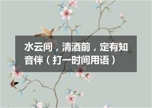 水云间，清酒前，定有知音伴（打一时间用语）