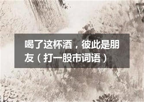 喝了这杯酒，彼此是朋友（打一股市词语）