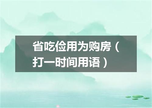 省吃俭用为购房（打一时间用语）