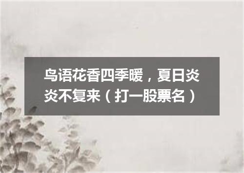 鸟语花香四季暖，夏日炎炎不复来（打一股票名）