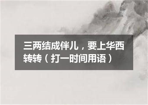 三两结成伴儿，要上华西转转（打一时间用语）