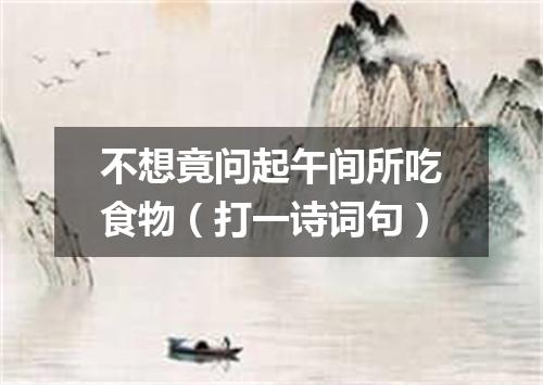 不想竟问起午间所吃食物（打一诗词句）