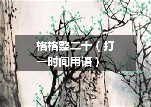 格格整二十（打一时间用语）