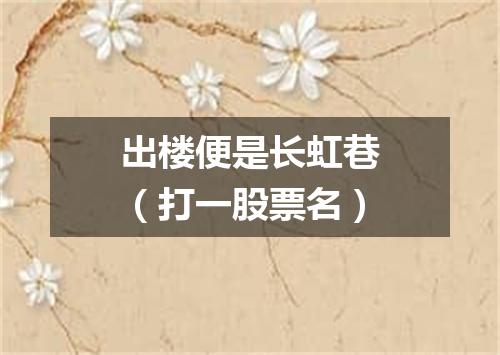 出楼便是长虹巷（打一股票名）
