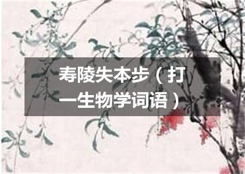 寿陵失本步（打一生物学词语）