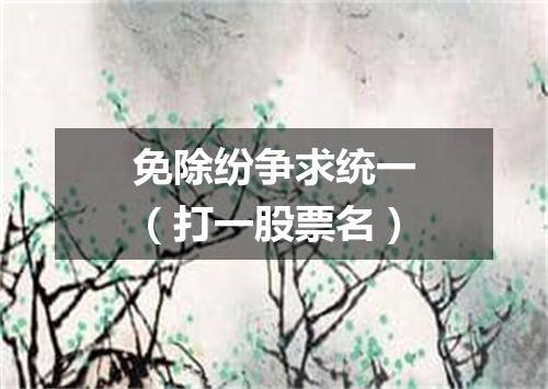 免除纷争求统一（打一股票名）