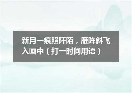 新月一痕照阡陌，雁阵斜飞入画中（打一时间用语）