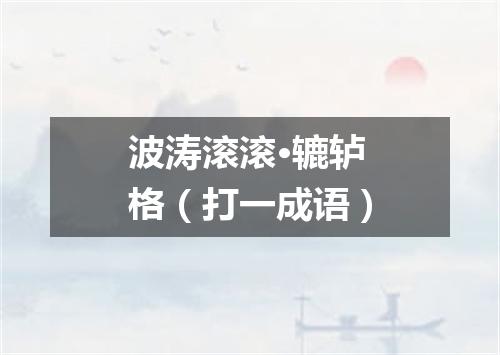 波涛滚滚·辘轳格（打一成语）