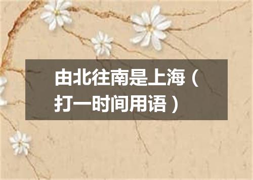 由北往南是上海（打一时间用语）