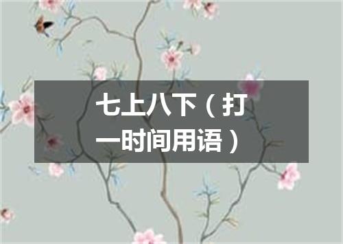 七上八下（打一时间用语）