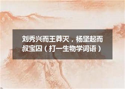 刘秀兴而王莽灭，杨坚起而叔宝囚（打一生物学词语）