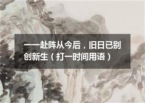 一一赴阵从今后，旧日已别创新生（打一时间用语）