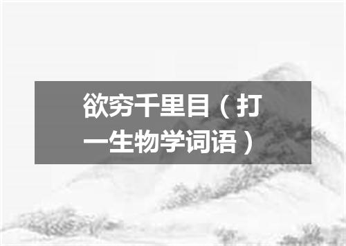 欲穷千里目（打一生物学词语）