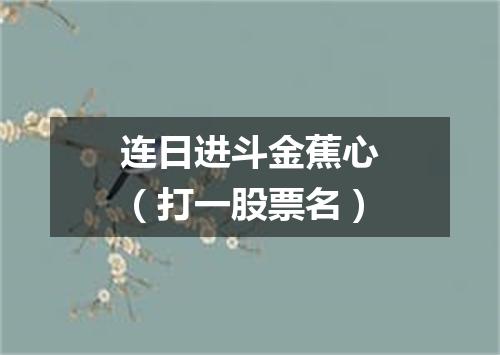 连日进斗金蕉心（打一股票名）