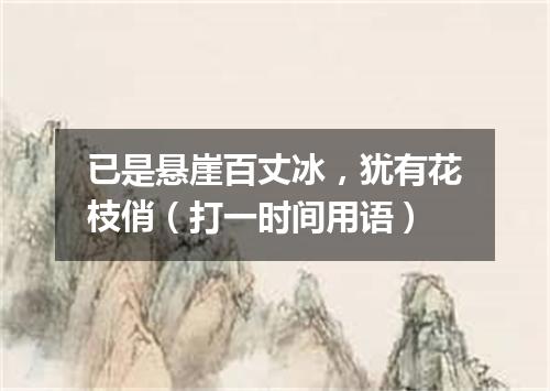 已是悬崖百丈冰，犹有花枝俏（打一时间用语）