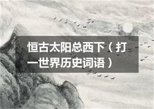 恒古太阳总西下（打一世界历史词语）