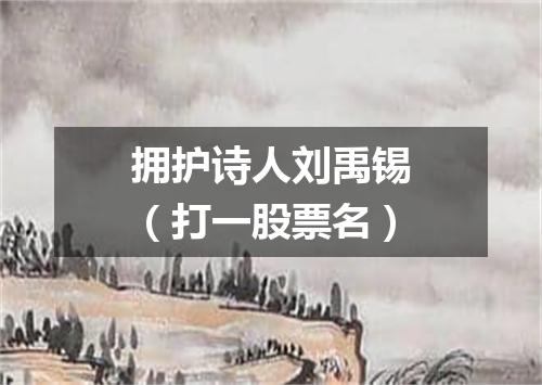 拥护诗人刘禹锡（打一股票名）