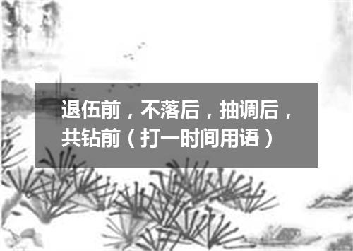 退伍前，不落后，抽调后，共钻前（打一时间用语）